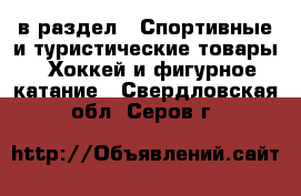  в раздел : Спортивные и туристические товары » Хоккей и фигурное катание . Свердловская обл.,Серов г.